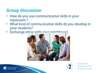 Group discussion
• How do you use communicative skills in your
classroom ?
• What kind of communicative skills do you develop in
your students?
• Exchange ideas with your neighbours.
 