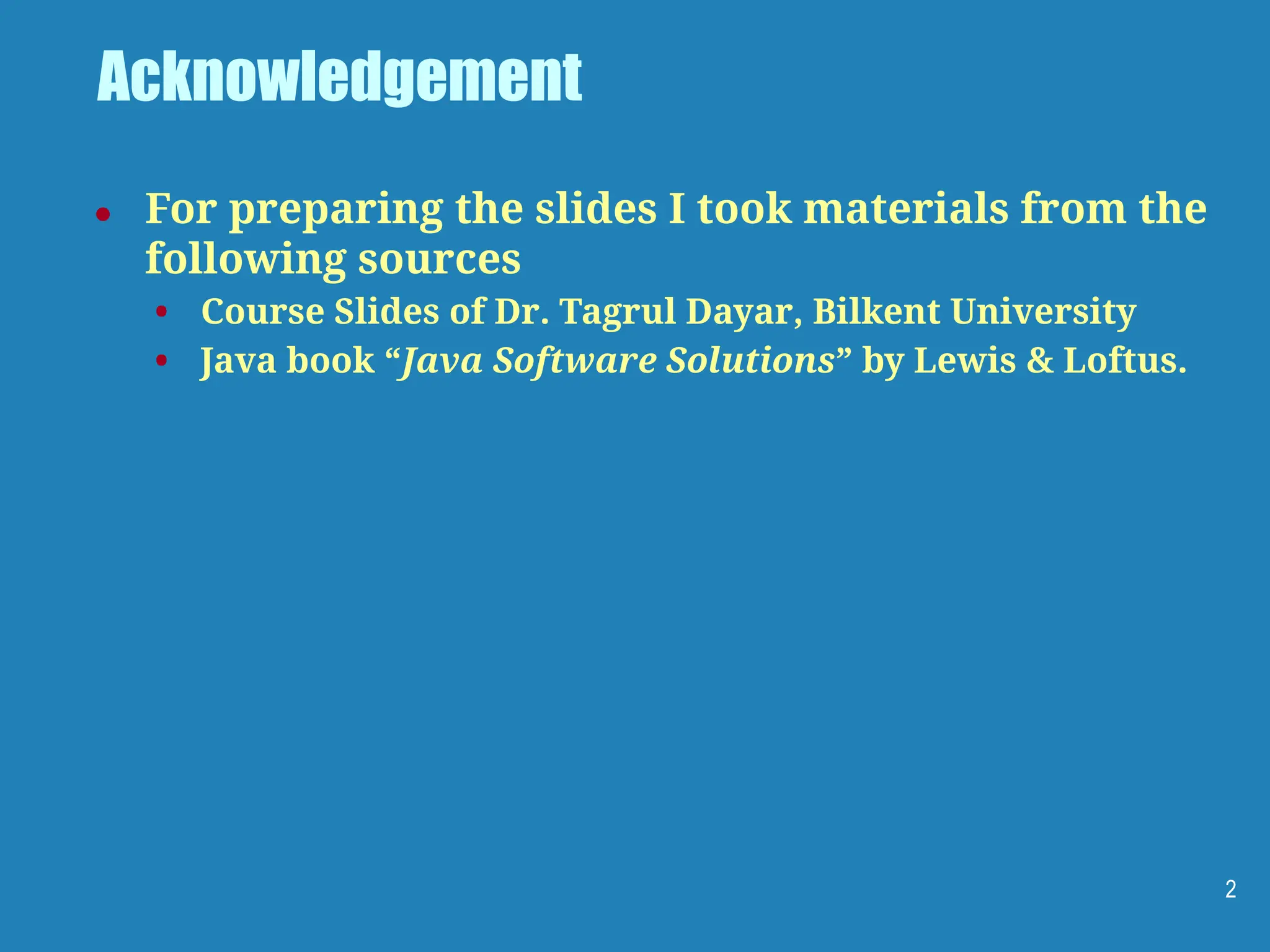 Acknowledgement
● For preparing the slides I took materials from the
following sources
• Course Slides of Dr. Tagrul Dayar, Bilkent University
• Java book “Java Software Solutions” by Lewis & Loftus.
2
 
