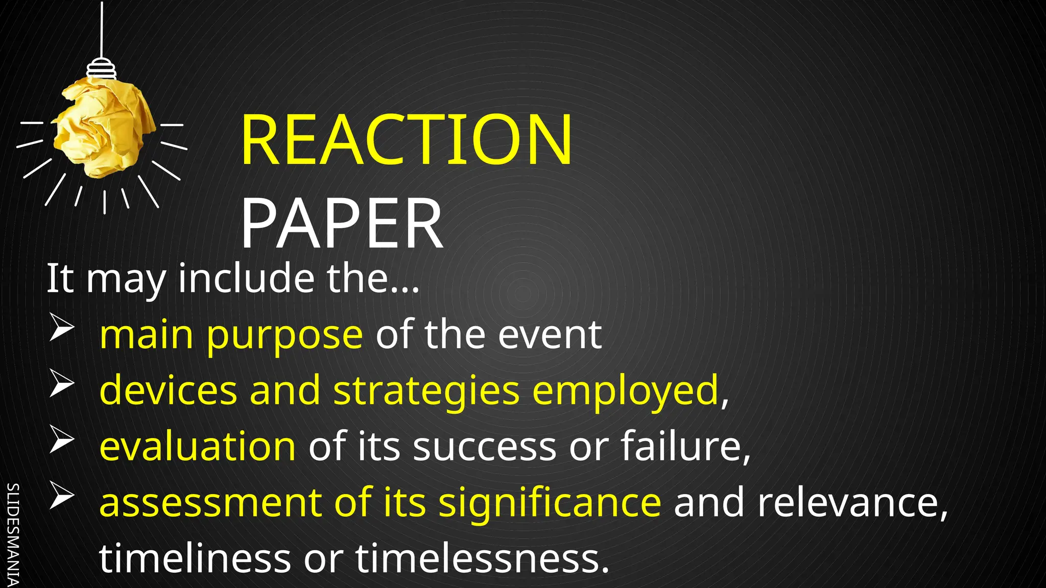 SLIDESMANIA.
REACTION
PAPER
It may include the…
 main purpose of the event
 devices and strategies employed,
 evaluation of its success or failure,
 assessment of its significance and relevance,
timeliness or timelessness.
 
