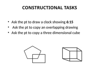 CONSTRUCTIONAL TASKS
• Ask the pt to draw a clock showing 6:15
• Ask the pt to copy an overlapping drawing
• Ask the pt to copy a three dimensional cube
 