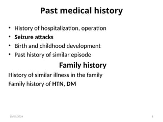 Past medical history
• History of hospitalization, operation
• Seizure attacks
• Birth and childhood development
• Past history of similar episode
Family history
History of similar illness in the family
Family history of HTN, DM
10/07/2024 8
 