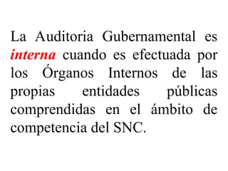 La Auditoria Gubernamental es
interna cuando es efectuada por
los Órganos Internos de las
propias entidades públicas
comprendidas en el ámbito de
competencia del SNC.
 