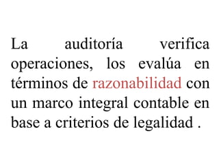 La auditoría verifica
operaciones, los evalúa en
términos de razonabilidad con
un marco integral contable en
base a criterios de legalidad .
 