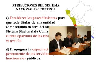 ATRIBUCIONES DEL SISTEMA
NACIONAL DE CONTROL
c) Establecer los procedimientos para
que todo titular de una entidad
comprendida dentro del ámbito del
Sistema Nacional de Control rinda
cuenta oportuna de los resultados de
su gestión.
d) Propugnar la capacitación
permanente de los servidores y
funcionarios públicos.
 