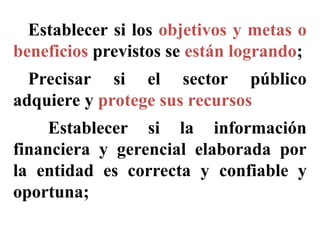 Establecer si los objetivos y metas o
beneficios previstos se están logrando;
4-Precisar si el sector público
adquiere y protege sus recursos
5- Establecer si la información
financiera y gerencial elaborada por
la entidad es correcta y confiable y
oportuna;
 