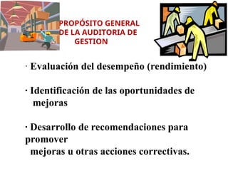 PROPÓSITO GENERAL
DE LA AUDITORIA DE
GESTION
· Evaluación del desempeño (rendimiento)
· Identificación de las oportunidades de
mejoras
· Desarrollo de recomendaciones para
promover
mejoras u otras acciones correctivas.
 