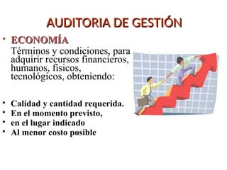 AUDITORIA DE GESTIÓN
AUDITORIA DE GESTIÓN
• ECONOMÍA
ECONOMÍA
Términos y condiciones, para
adquirir recursos financieros,
humanos, físicos,
tecnológicos, obteniendo:
• Calidad y cantidad requerida.
• En el momento previsto,
• en el lugar indicado
• Al menor costo posible
 