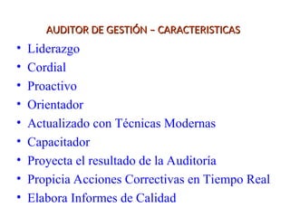 AUDITOR DE GESTIÓN – CARACTERISTICAS
AUDITOR DE GESTIÓN – CARACTERISTICAS
• Liderazgo
• Cordial
• Proactivo
• Orientador
• Actualizado con Técnicas Modernas
• Capacitador
• Proyecta el resultado de la Auditoría
• Propicia Acciones Correctivas en Tiempo Real
• Elabora Informes de Calidad
 