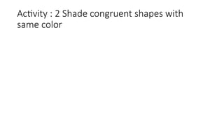 Activity : 2 Shade congruent shapes with
same color
 