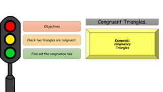 Objectives
Find out the congruence rule
Check two triangles are congruent
Congruent Triangles.
Keywords:
Congruency
Triangles
 