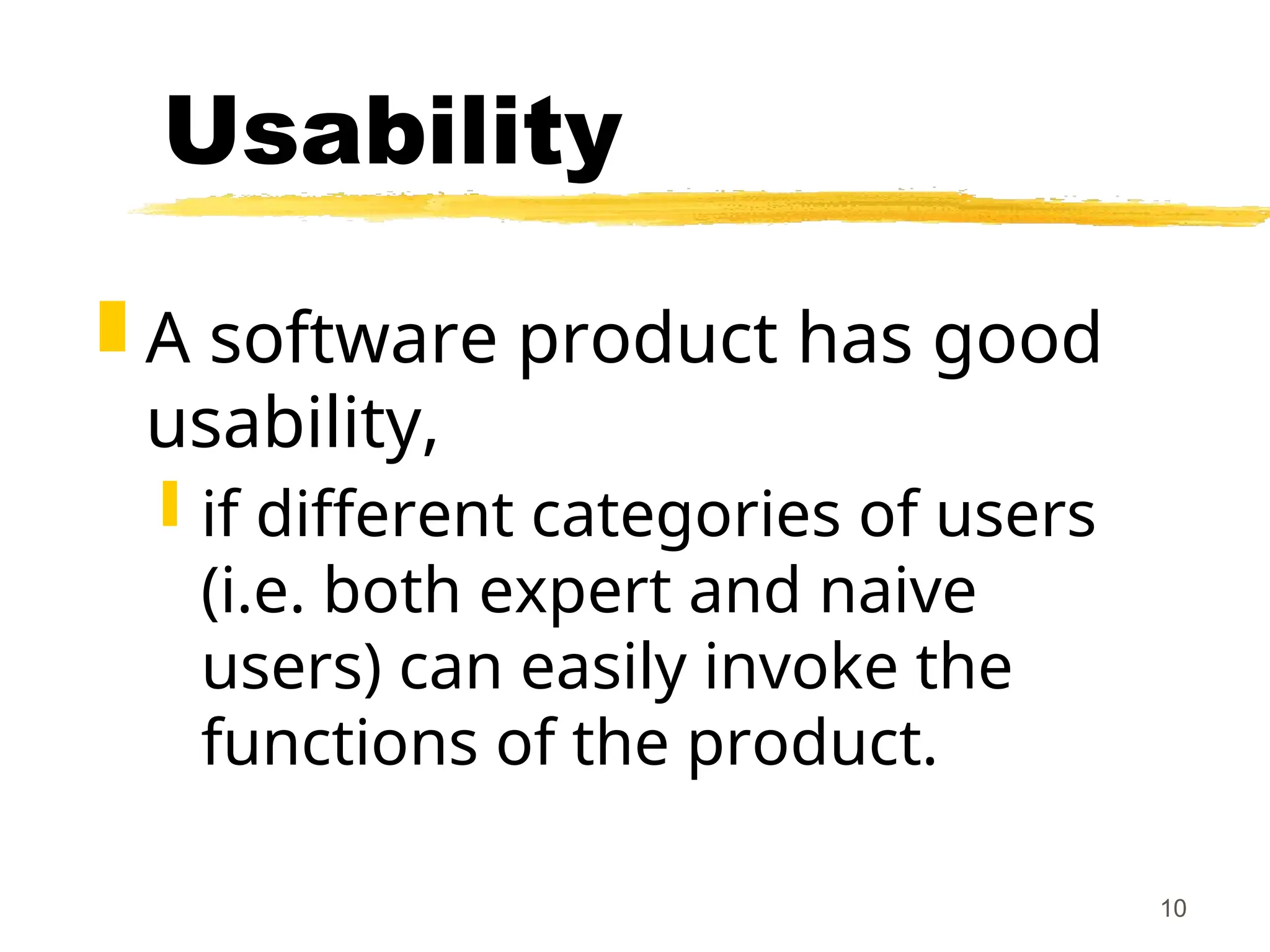 10
Usability
 A software product has good
usability,
 if different categories of users
(i.e. both expert and naive
users) can easily invoke the
functions of the product.
 