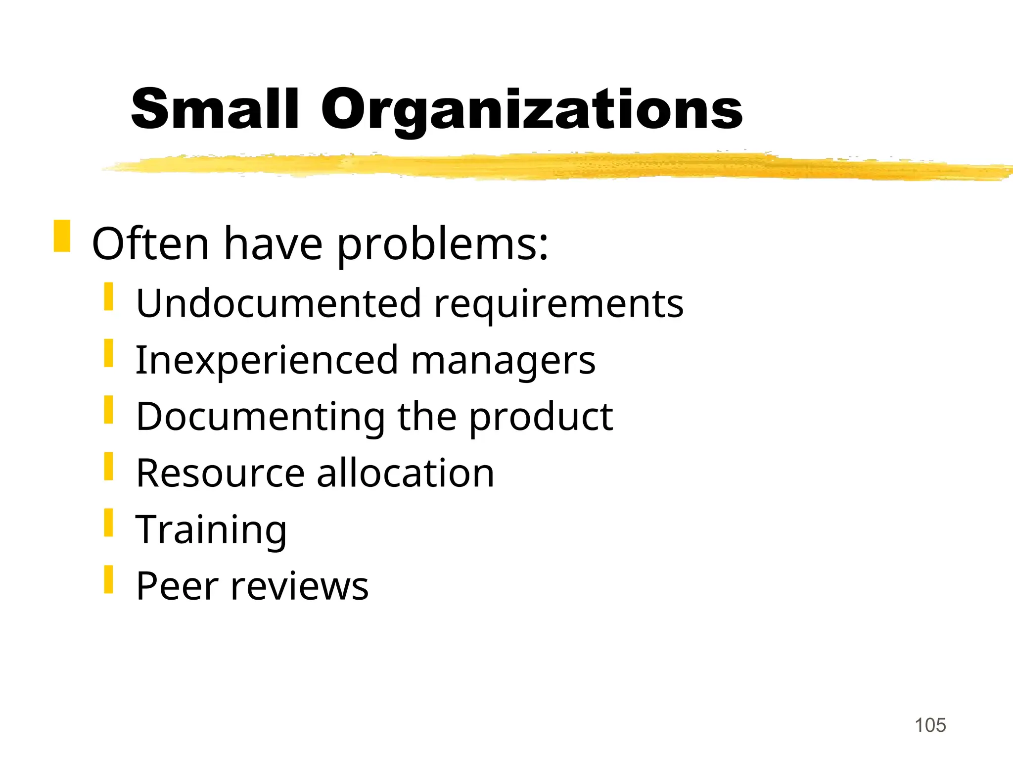 105
Small Organizations
 Often have problems:
 Undocumented requirements
 Inexperienced managers
 Documenting the product
 Resource allocation
 Training
 Peer reviews
 