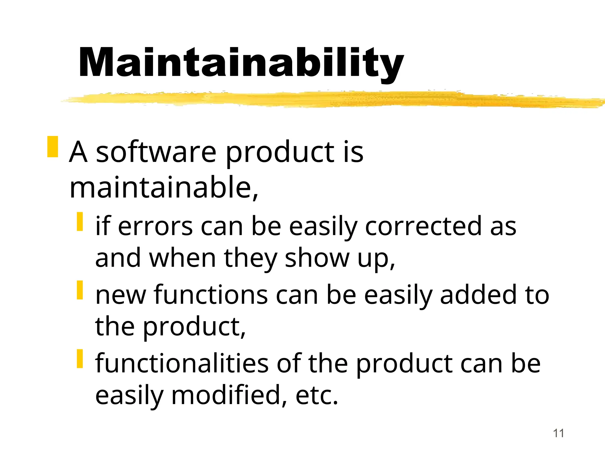 11
Maintainability
 A software product is
maintainable,
 if errors can be easily corrected as
and when they show up,
 new functions can be easily added to
the product,
 functionalities of the product can be
easily modified, etc.
 