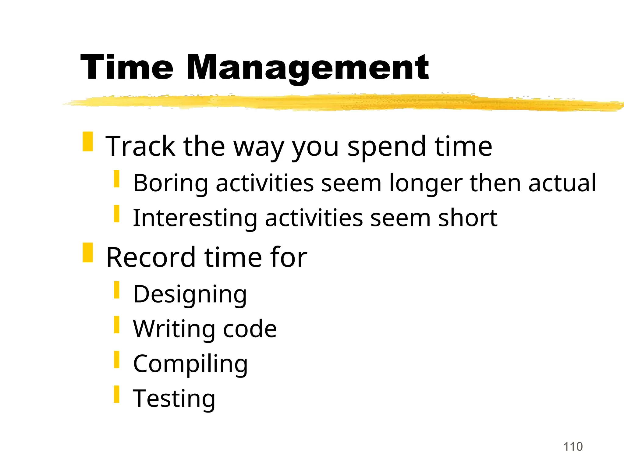 110
Time Management
 Track the way you spend time
 Boring activities seem longer then actual
 Interesting activities seem short
 Record time for
 Designing
 Writing code
 Compiling
 Testing
 