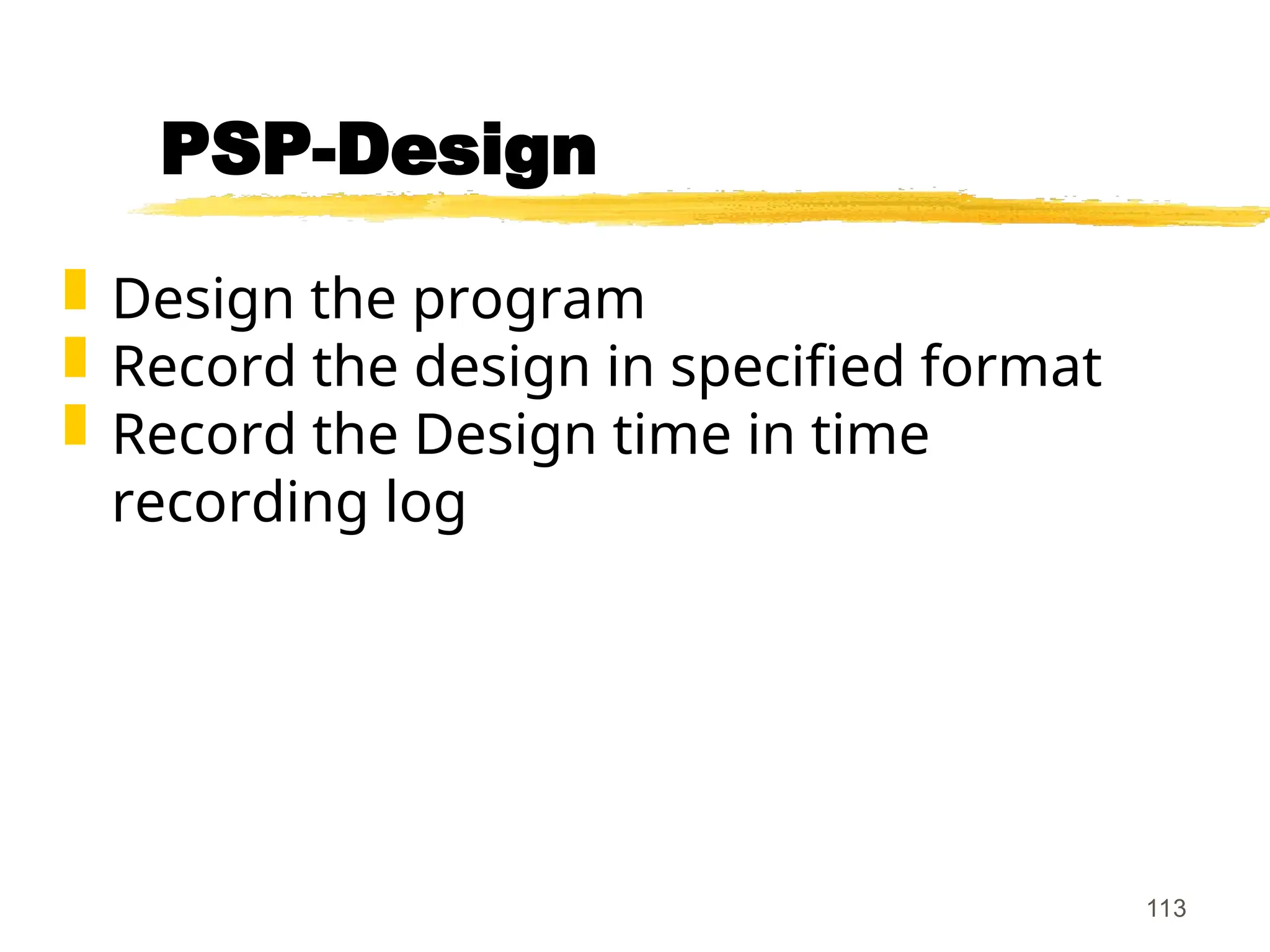 113
PSP-Design
 Design the program
 Record the design in specified format
 Record the Design time in time
recording log
 