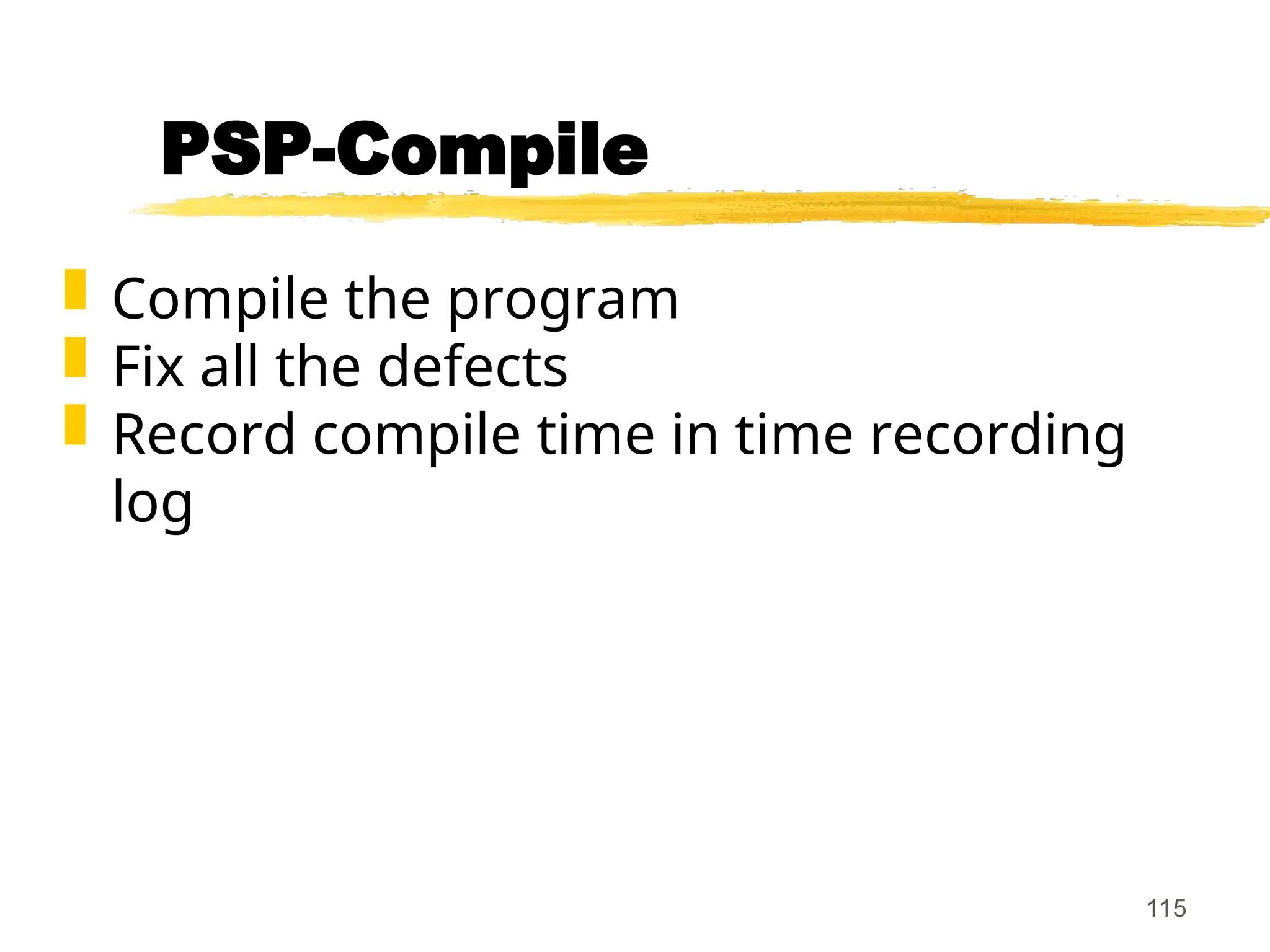 115
PSP-Compile
 Compile the program
 Fix all the defects
 Record compile time in time recording
log
 
