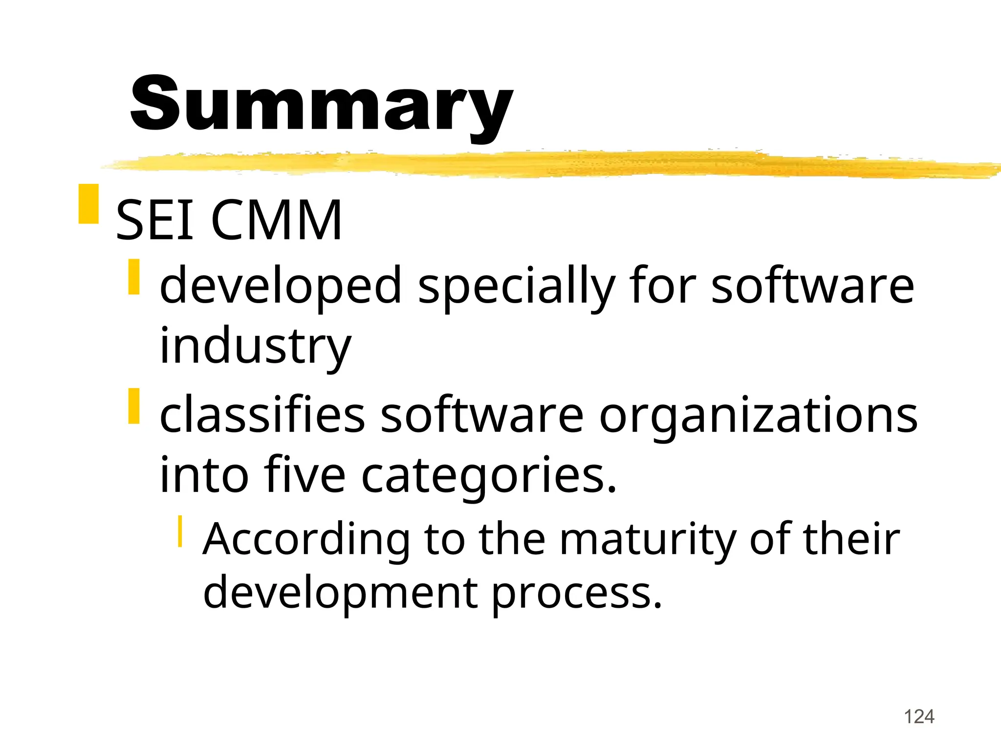 124
Summary
 SEI CMM
 developed specially for software
industry
 classifies software organizations
into five categories.
 According to the maturity of their
development process.
 
