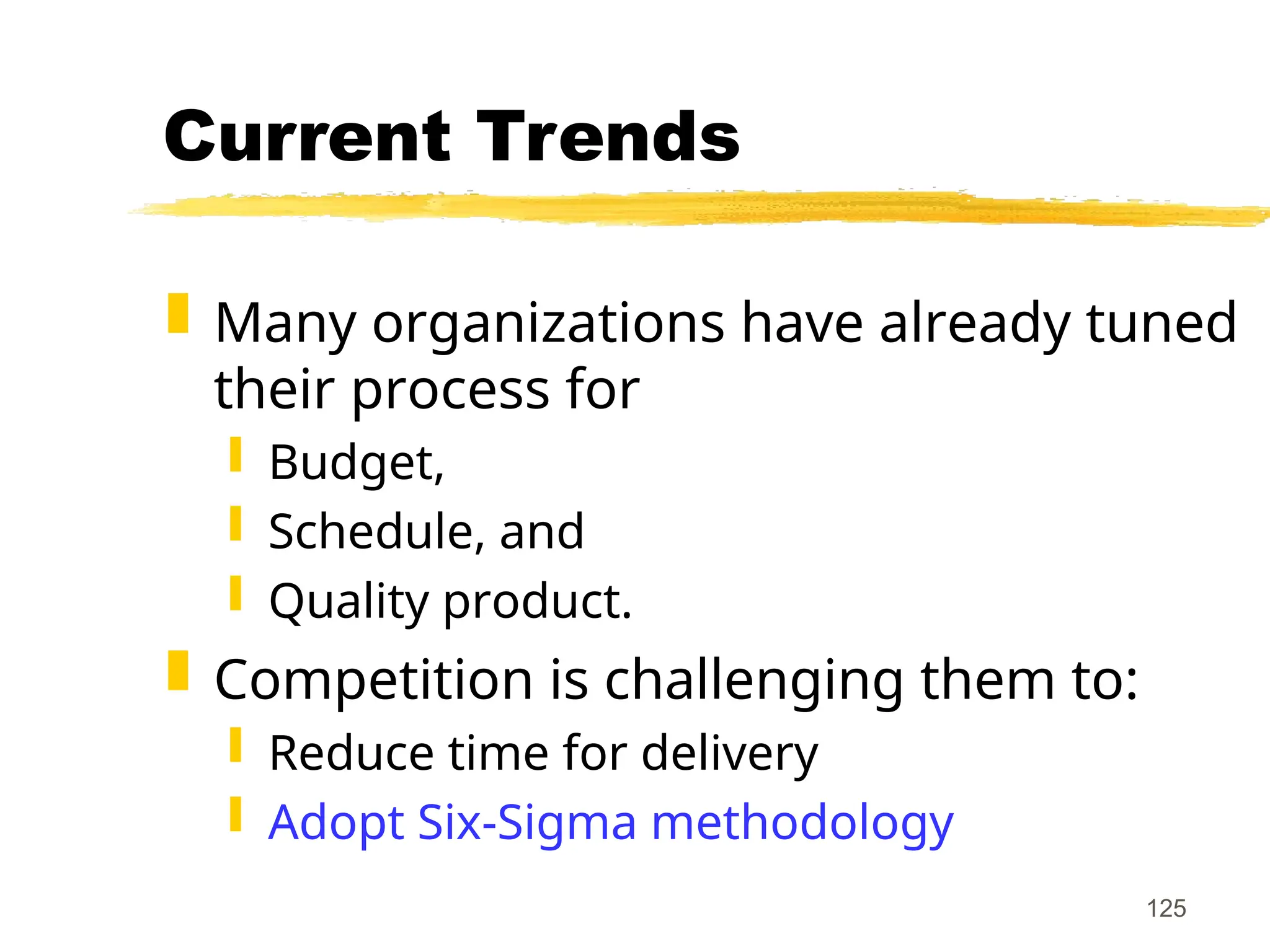 125
Current Trends
 Many organizations have already tuned
their process for
 Budget,
 Schedule, and
 Quality product.
 Competition is challenging them to:
 Reduce time for delivery
 Adopt Six-Sigma methodology
 
