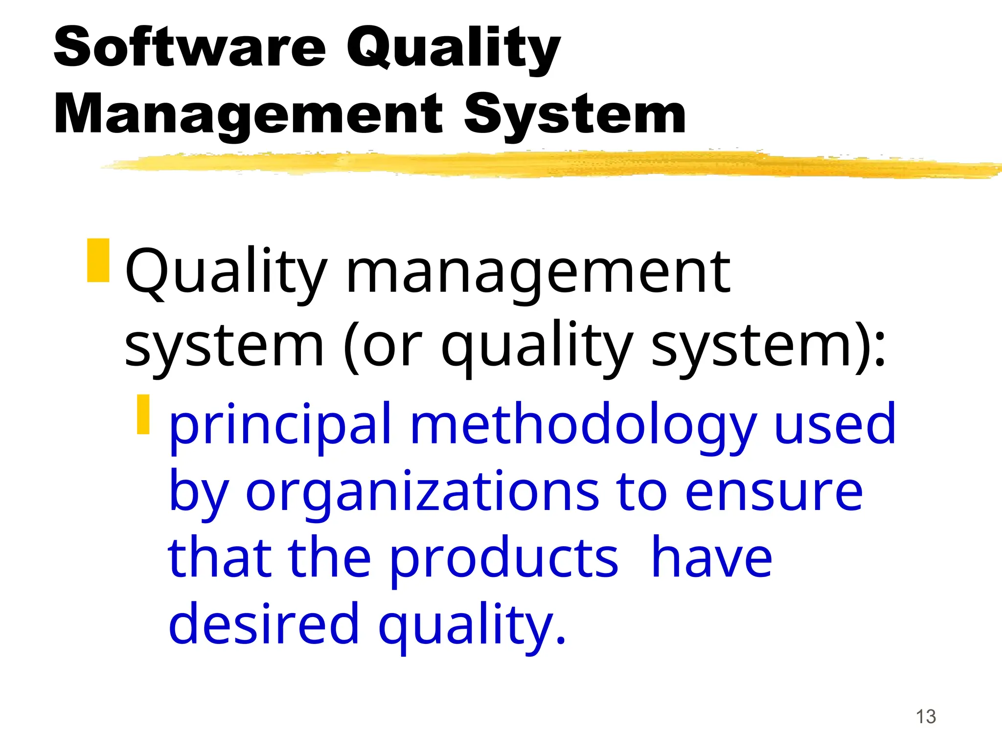 13
Software Quality
Management System
 Quality management
system (or quality system):
 principal methodology used
by organizations to ensure
that the products have
desired quality.
 
