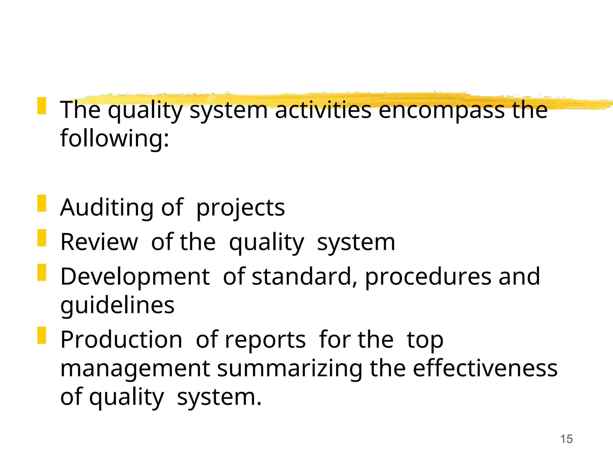  The quality system activities encompass the
following:
 Auditing of projects
 Review of the quality system
 Development of standard, procedures and
guidelines
 Production of reports for the top
management summarizing the effectiveness
of quality system.
15
 
