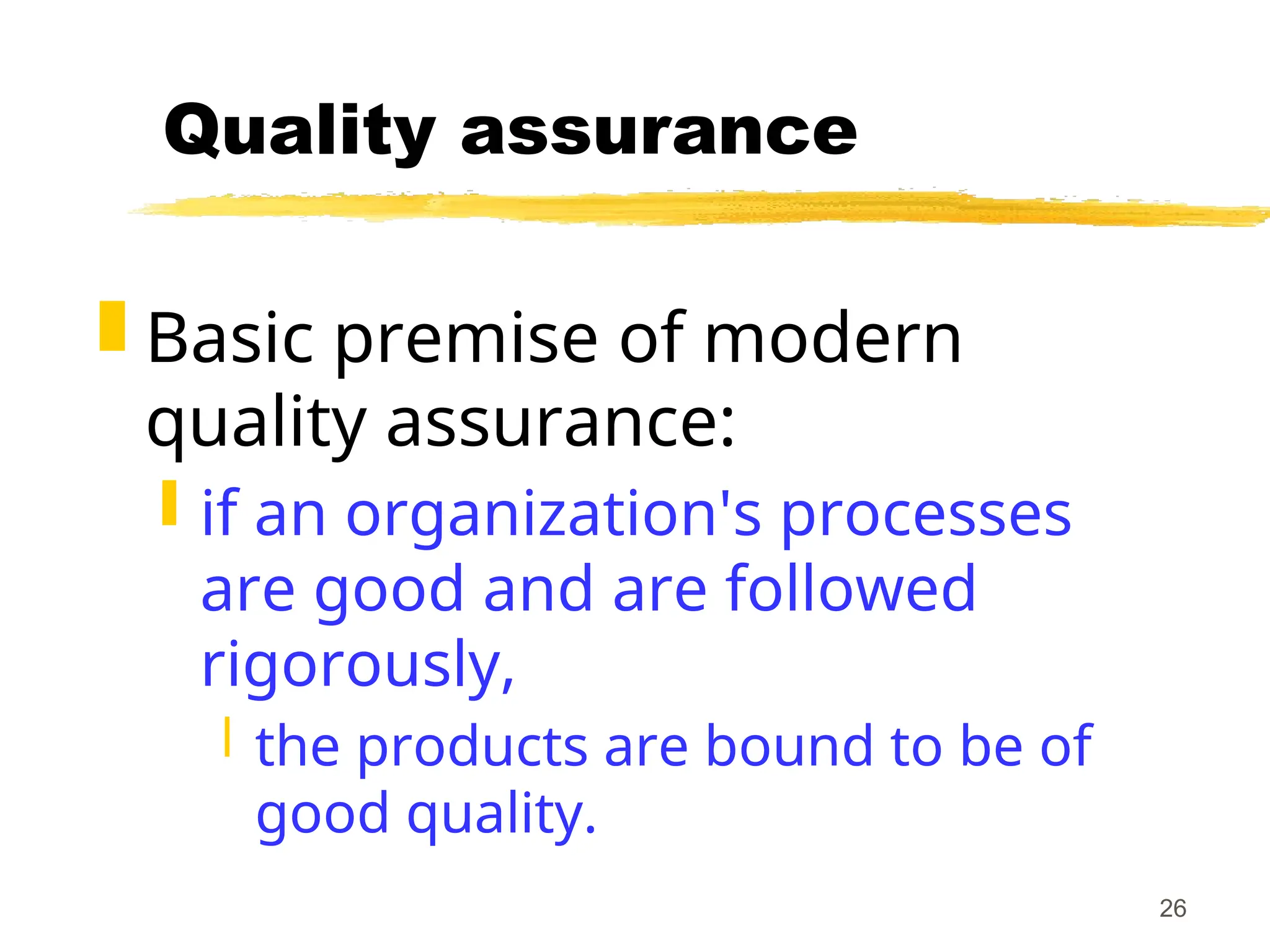 26
Quality assurance
 Basic premise of modern
quality assurance:
 if an organization's processes
are good and are followed
rigorously,
 the products are bound to be of
good quality.
 