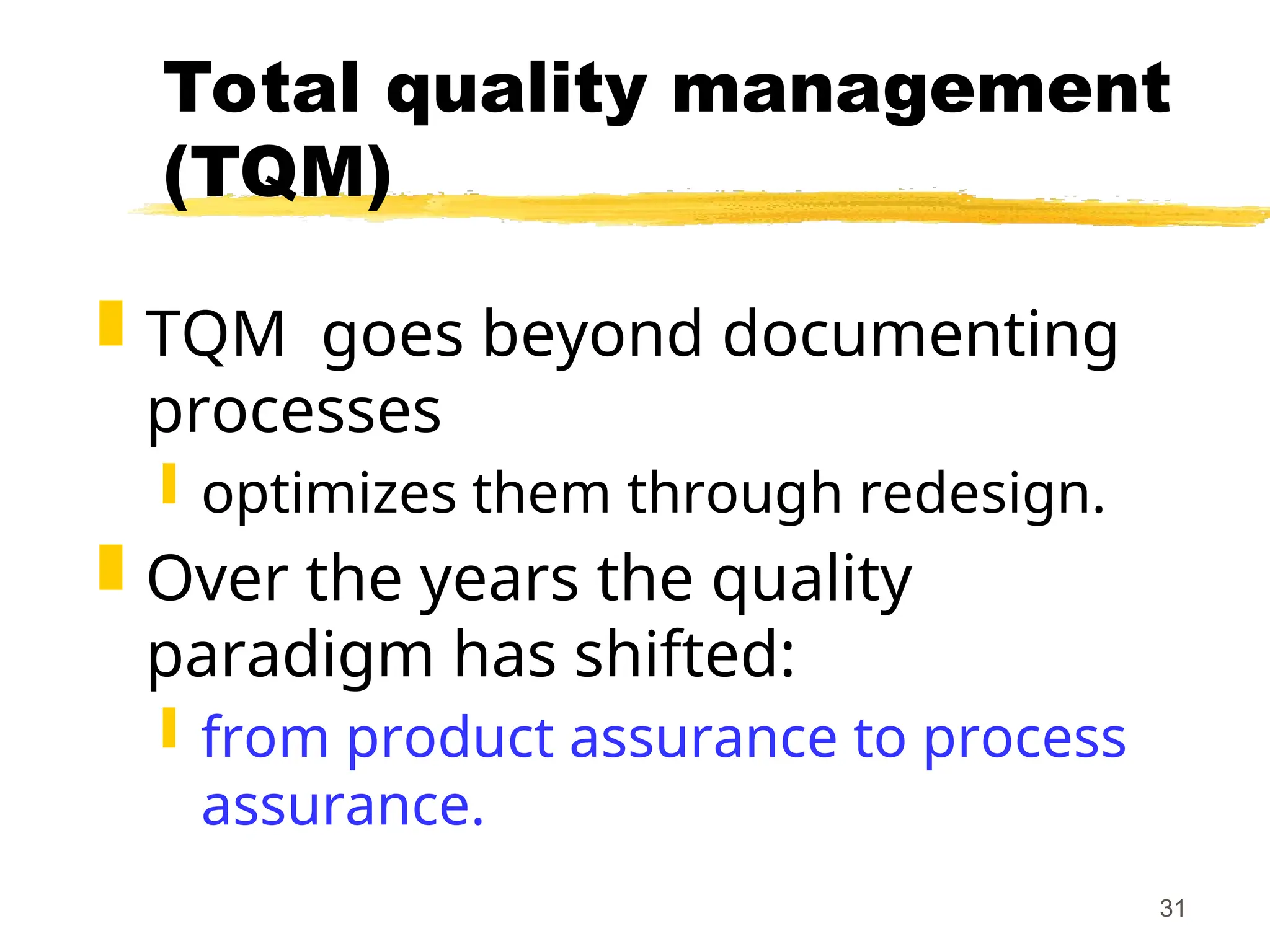 31
Total quality management
(TQM)
 TQM goes beyond documenting
processes
 optimizes them through redesign.
 Over the years the quality
paradigm has shifted:
 from product assurance to process
assurance.
 