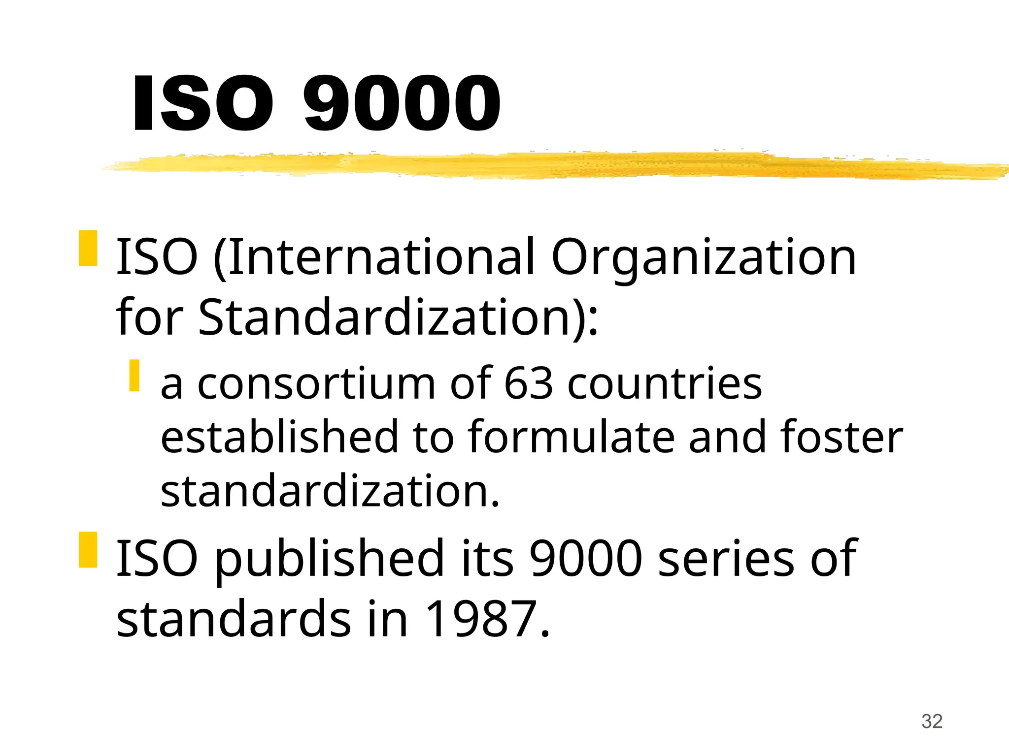 32
ISO 9000
 ISO (International Organization
for Standardization):
 a consortium of 63 countries
established to formulate and foster
standardization.
 ISO published its 9000 series of
standards in 1987.
 