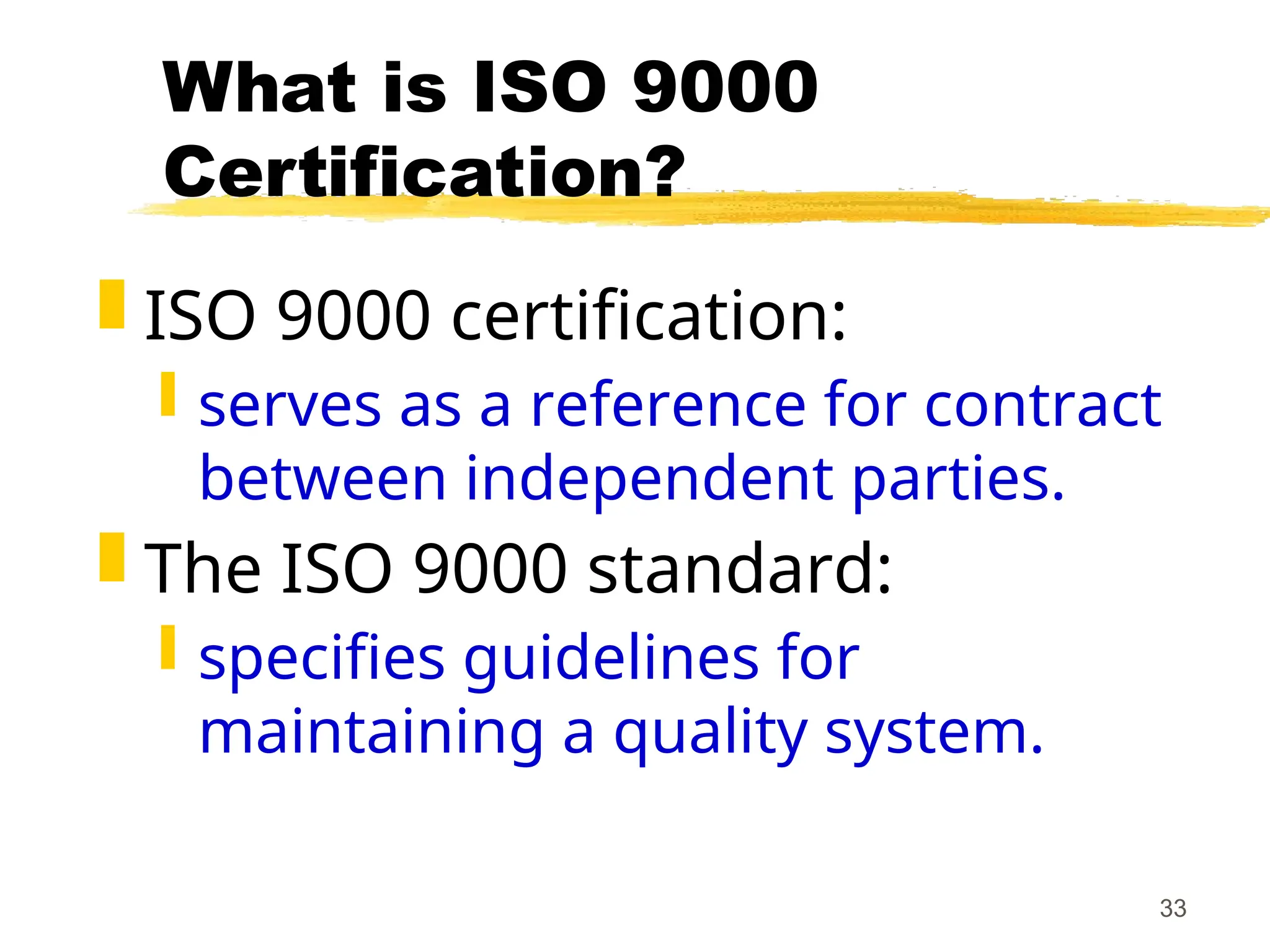 33
What is ISO 9000
Certification?
 ISO 9000 certification:
 serves as a reference for contract
between independent parties.
 The ISO 9000 standard:
 specifies guidelines for
maintaining a quality system.
 