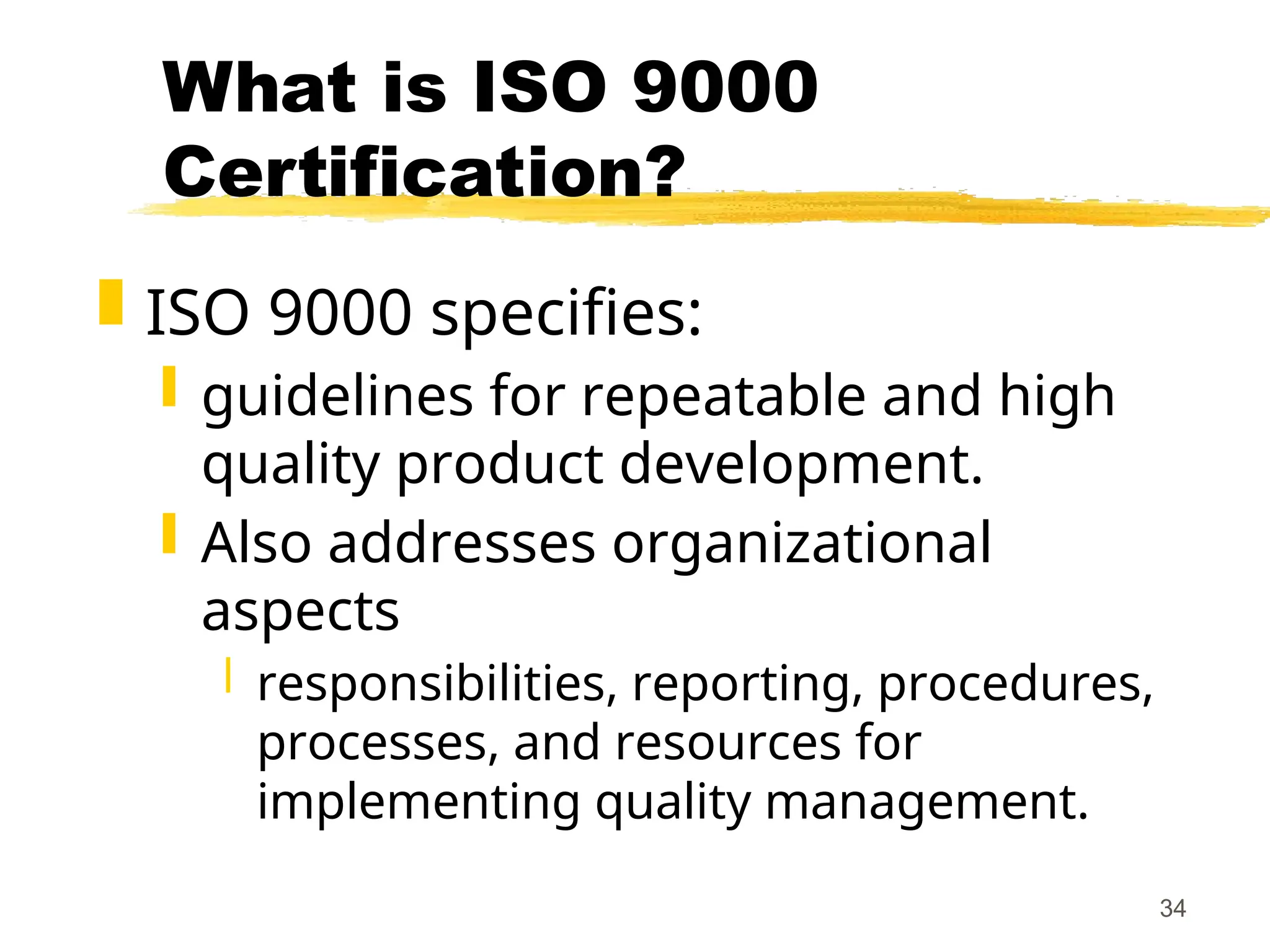 34
What is ISO 9000
Certification?
 ISO 9000 specifies:
 guidelines for repeatable and high
quality product development.
 Also addresses organizational
aspects
 responsibilities, reporting, procedures,
processes, and resources for
implementing quality management.
 