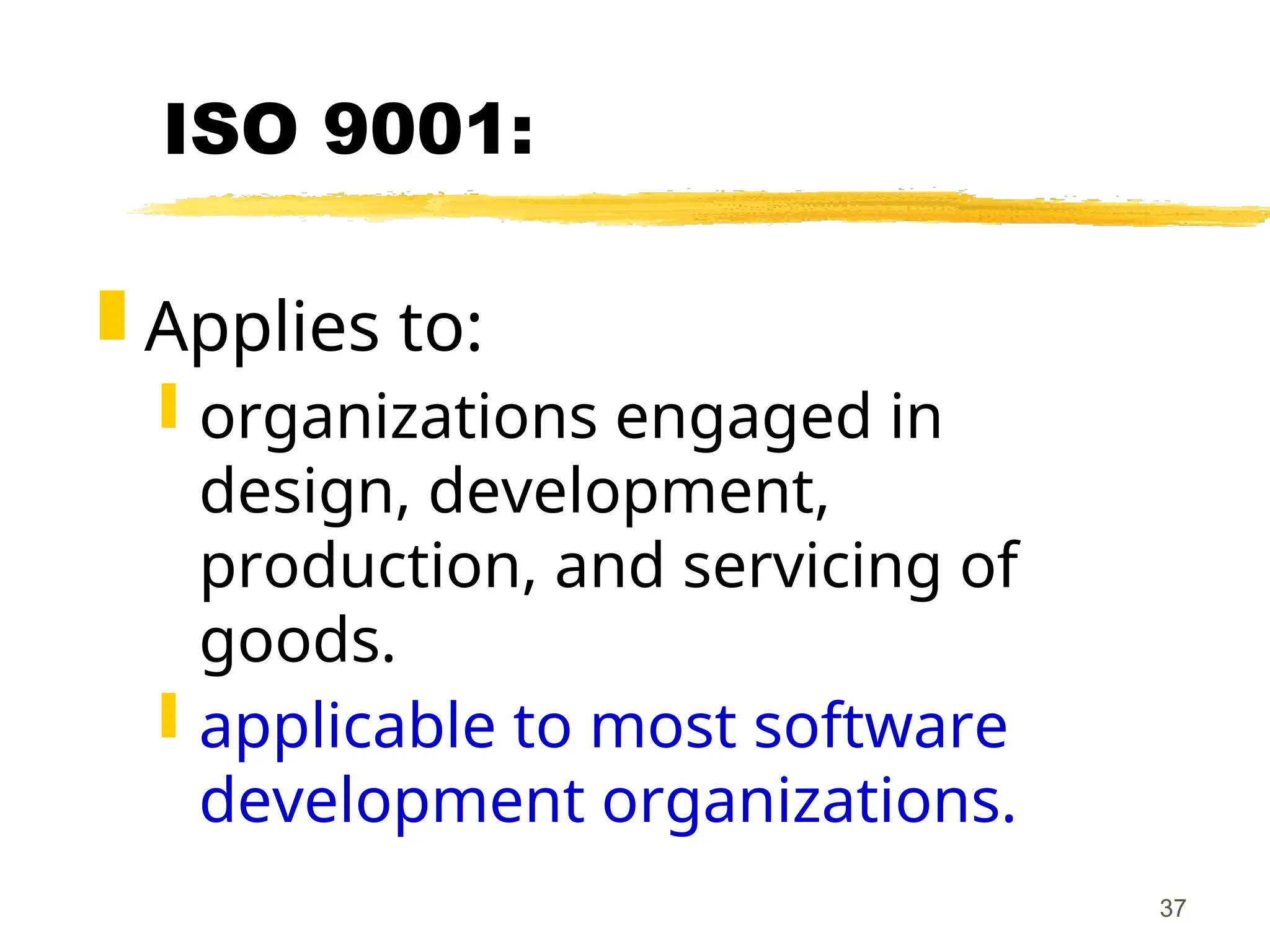 37
ISO 9001:
 Applies to:
 organizations engaged in
design, development,
production, and servicing of
goods.
 applicable to most software
development organizations.
 