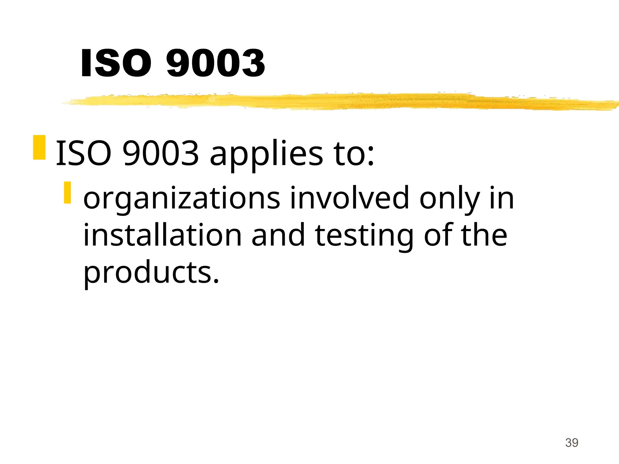 39
ISO 9003
 ISO 9003 applies to:
 organizations involved only in
installation and testing of the
products.
 