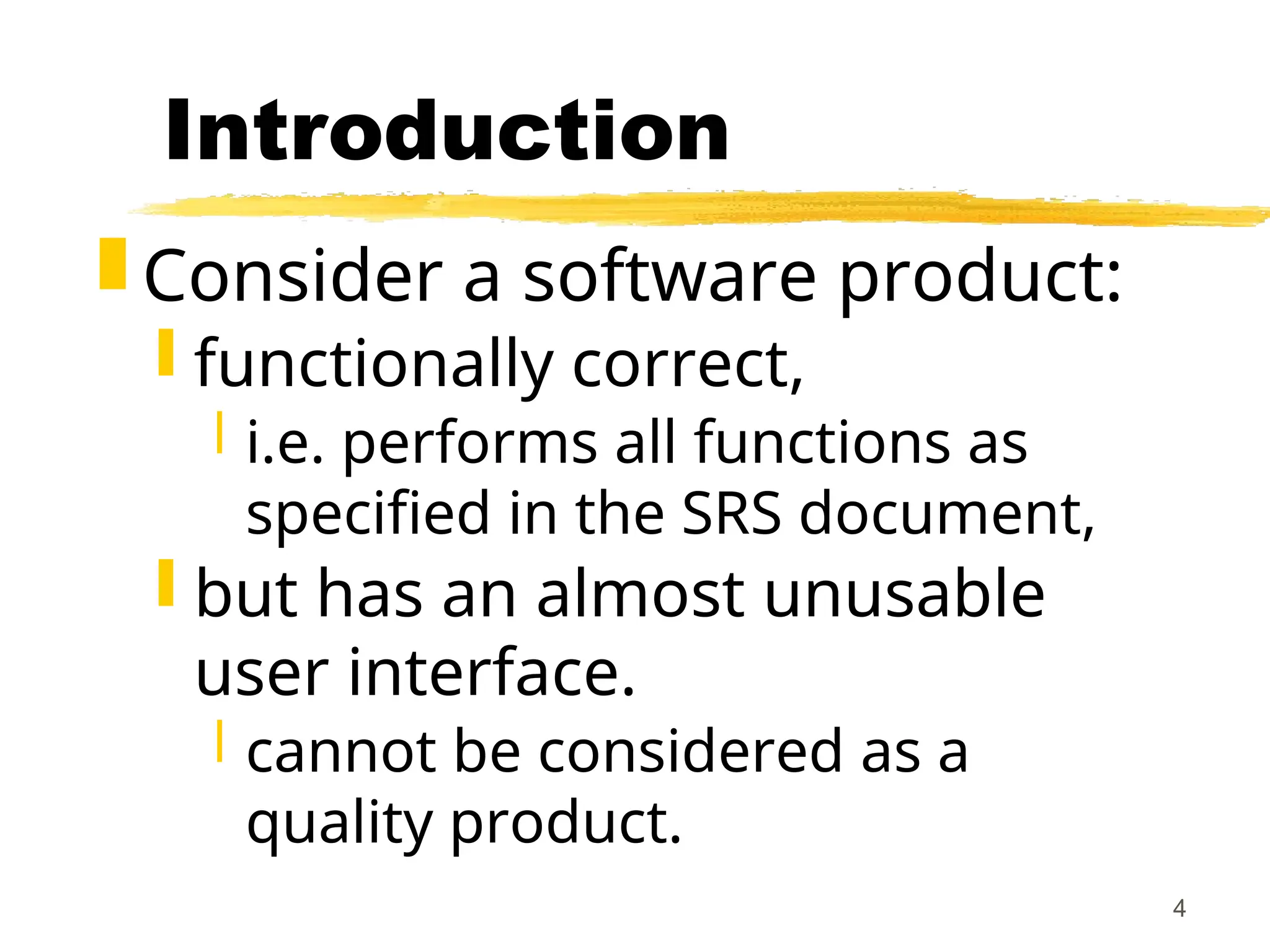 4
Introduction
 Consider a software product:
 functionally correct,
 i.e. performs all functions as
specified in the SRS document,
 but has an almost unusable
user interface.
 cannot be considered as a
quality product.
 