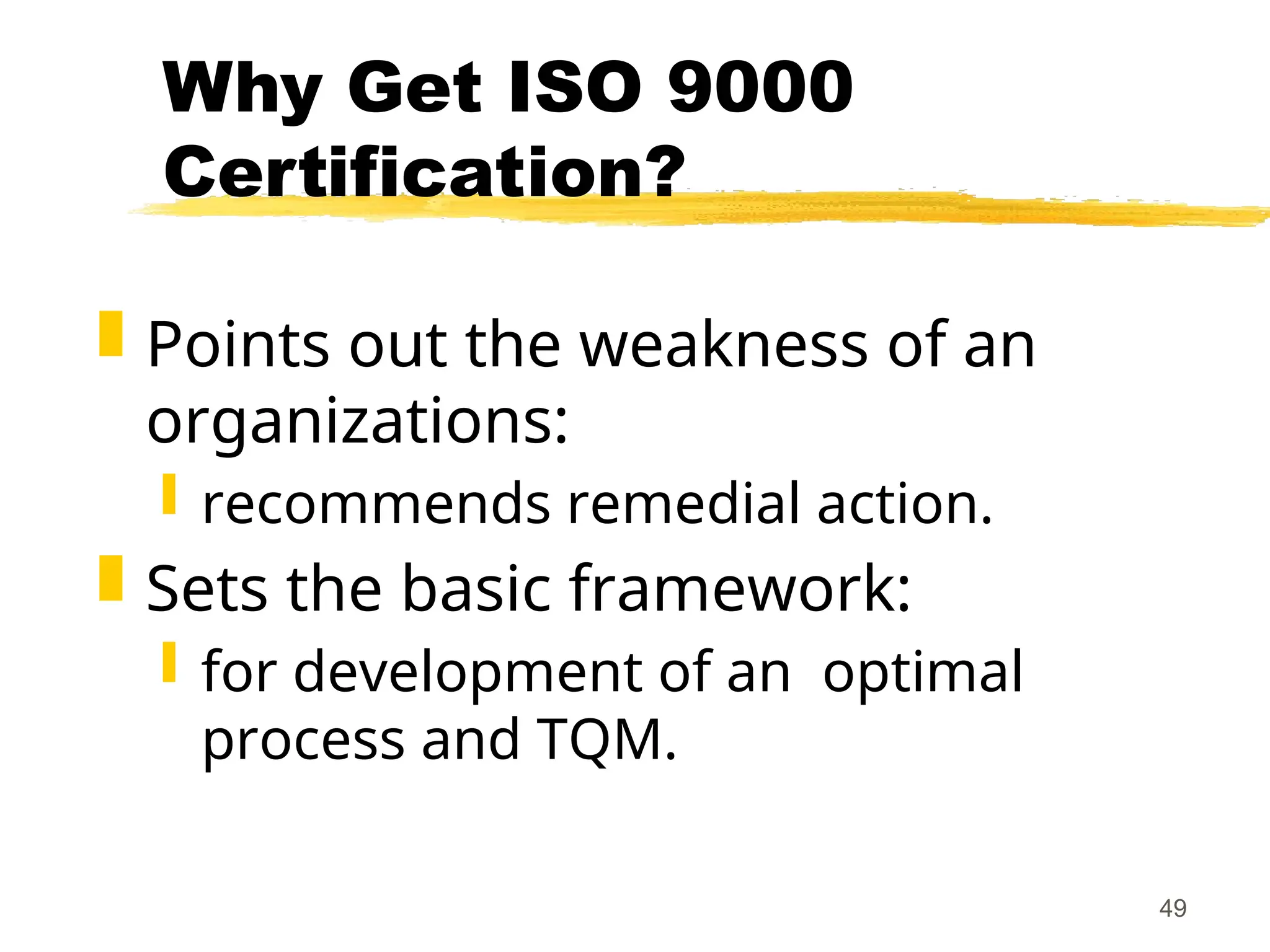49
Why Get ISO 9000
Certification?
 Points out the weakness of an
organizations:
 recommends remedial action.
 Sets the basic framework:
 for development of an optimal
process and TQM.
 
