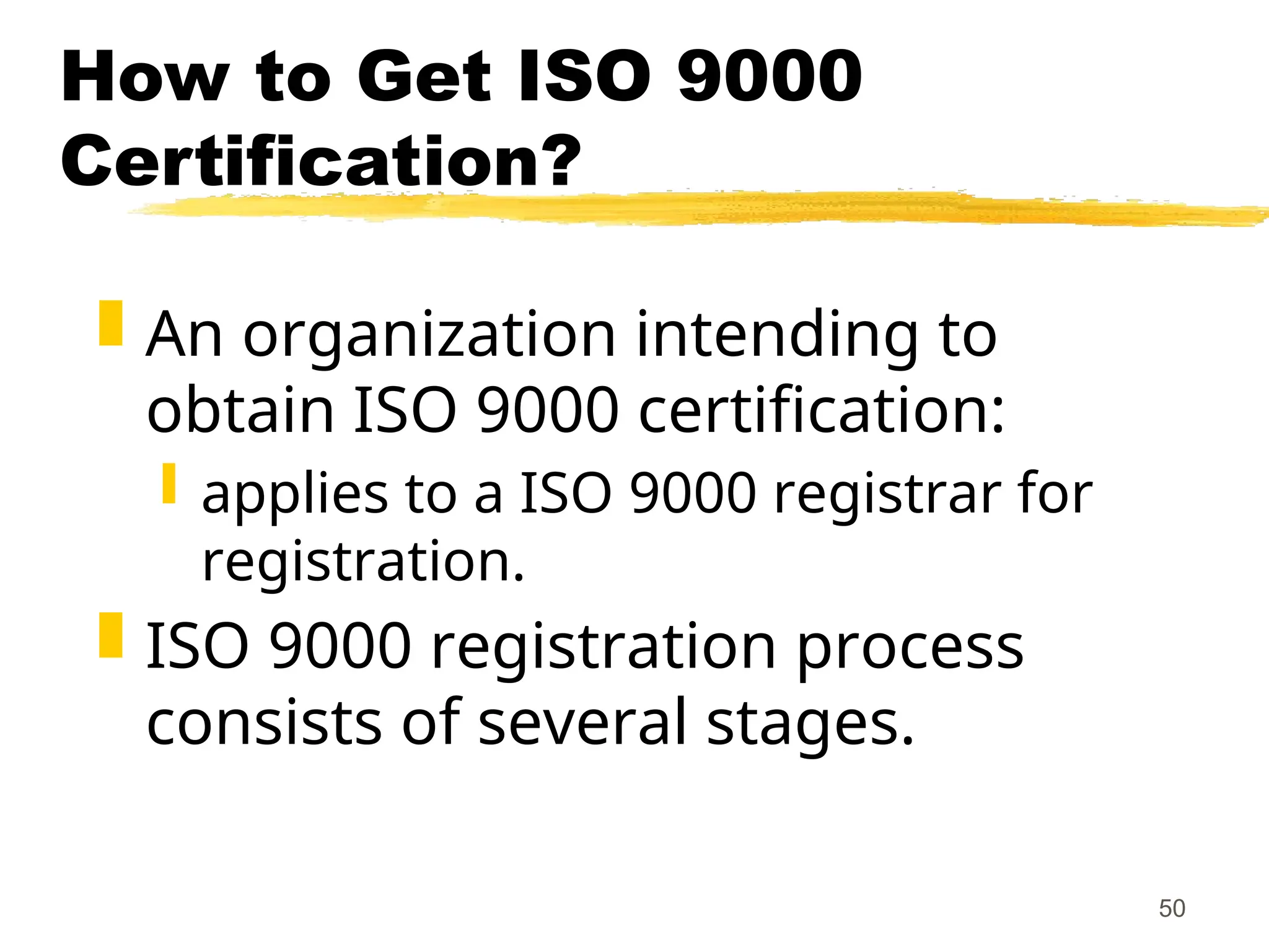 50
How to Get ISO 9000
Certification?
 An organization intending to
obtain ISO 9000 certification:
 applies to a ISO 9000 registrar for
registration.
 ISO 9000 registration process
consists of several stages.
 