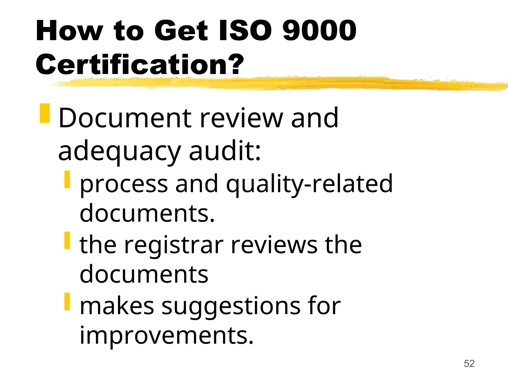 52
How to Get ISO 9000
Certification?
 Document review and
adequacy audit:
 process and quality-related
documents.
 the registrar reviews the
documents
 makes suggestions for
improvements.
 
