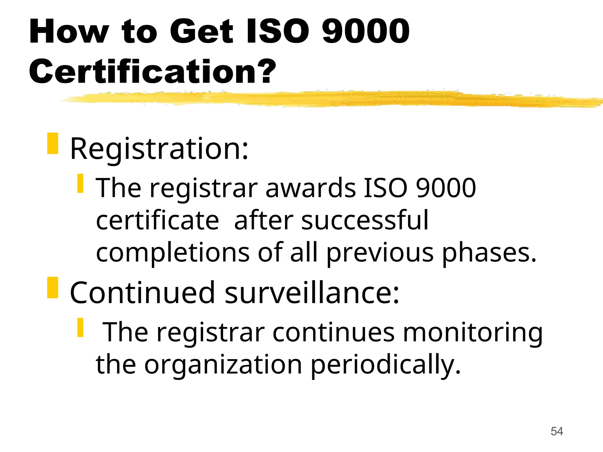 54
How to Get ISO 9000
Certification?
 Registration:
 The registrar awards ISO 9000
certificate after successful
completions of all previous phases.
 Continued surveillance:
 The registrar continues monitoring
the organization periodically.
 