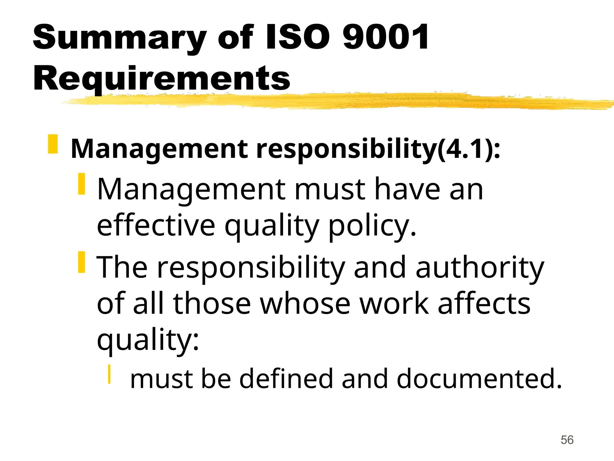 56
Summary of ISO 9001
Requirements
 Management responsibility(4.1):
 Management must have an
effective quality policy.
 The responsibility and authority
of all those whose work affects
quality:
 must be defined and documented.
 