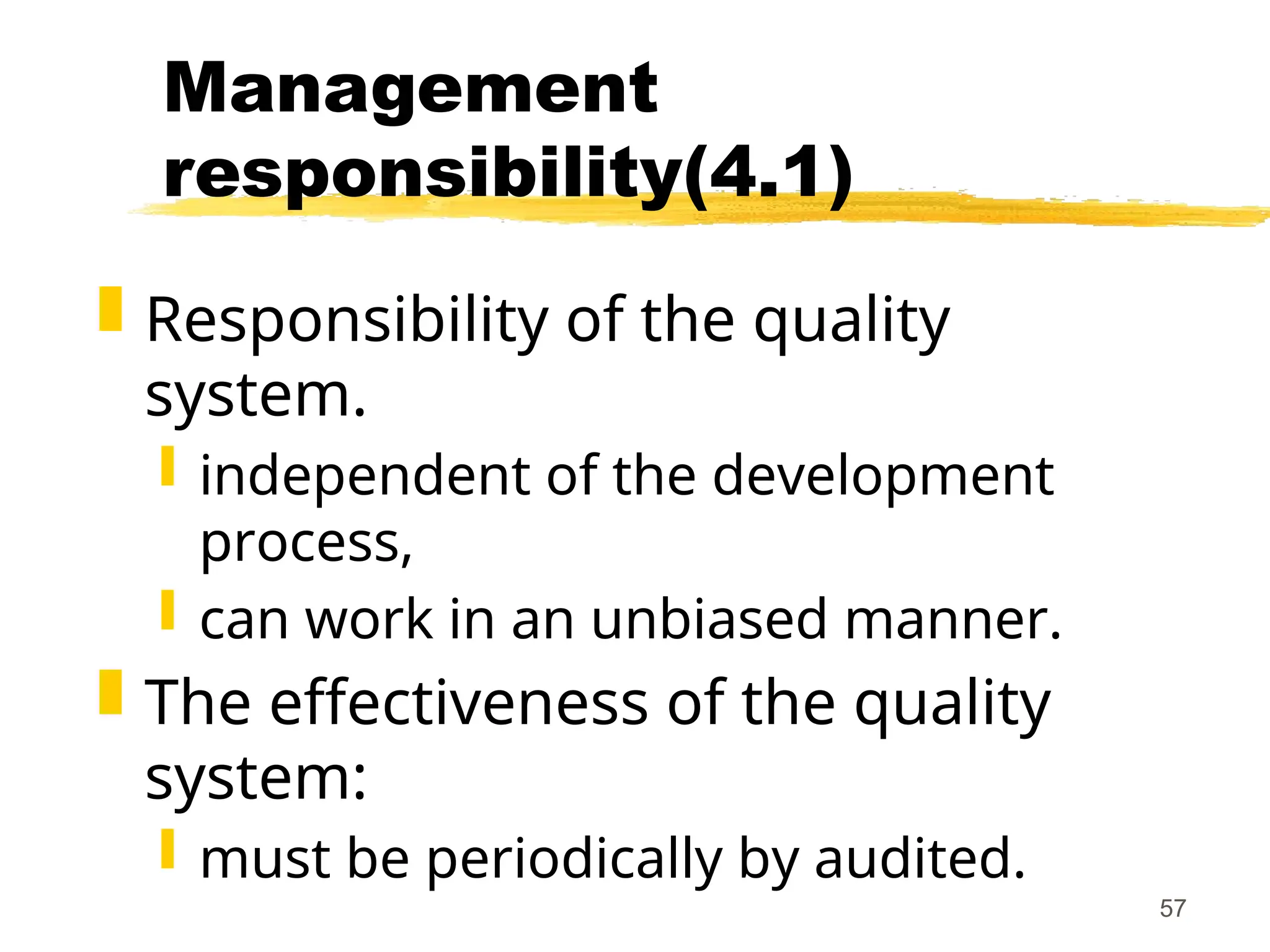57
Management
responsibility(4.1)
 Responsibility of the quality
system.
 independent of the development
process,
 can work in an unbiased manner.
 The effectiveness of the quality
system:
 must be periodically by audited.
 