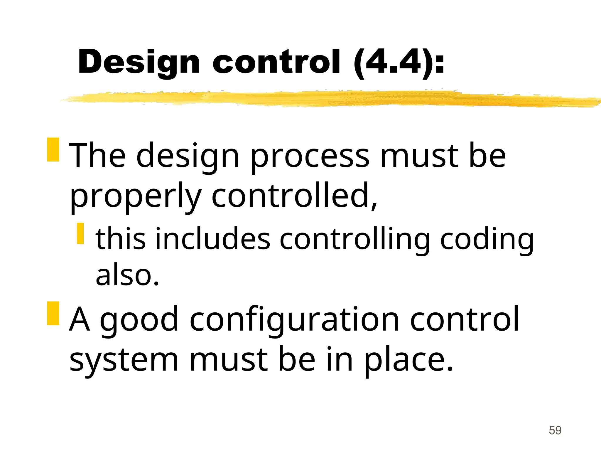 59
Design control (4.4):
 The design process must be
properly controlled,
 this includes controlling coding
also.
 A good configuration control
system must be in place.
 