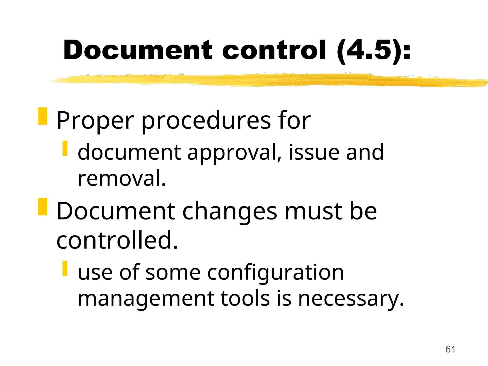 61
Document control (4.5):
 Proper procedures for
 document approval, issue and
removal.
 Document changes must be
controlled.
 use of some configuration
management tools is necessary.
 