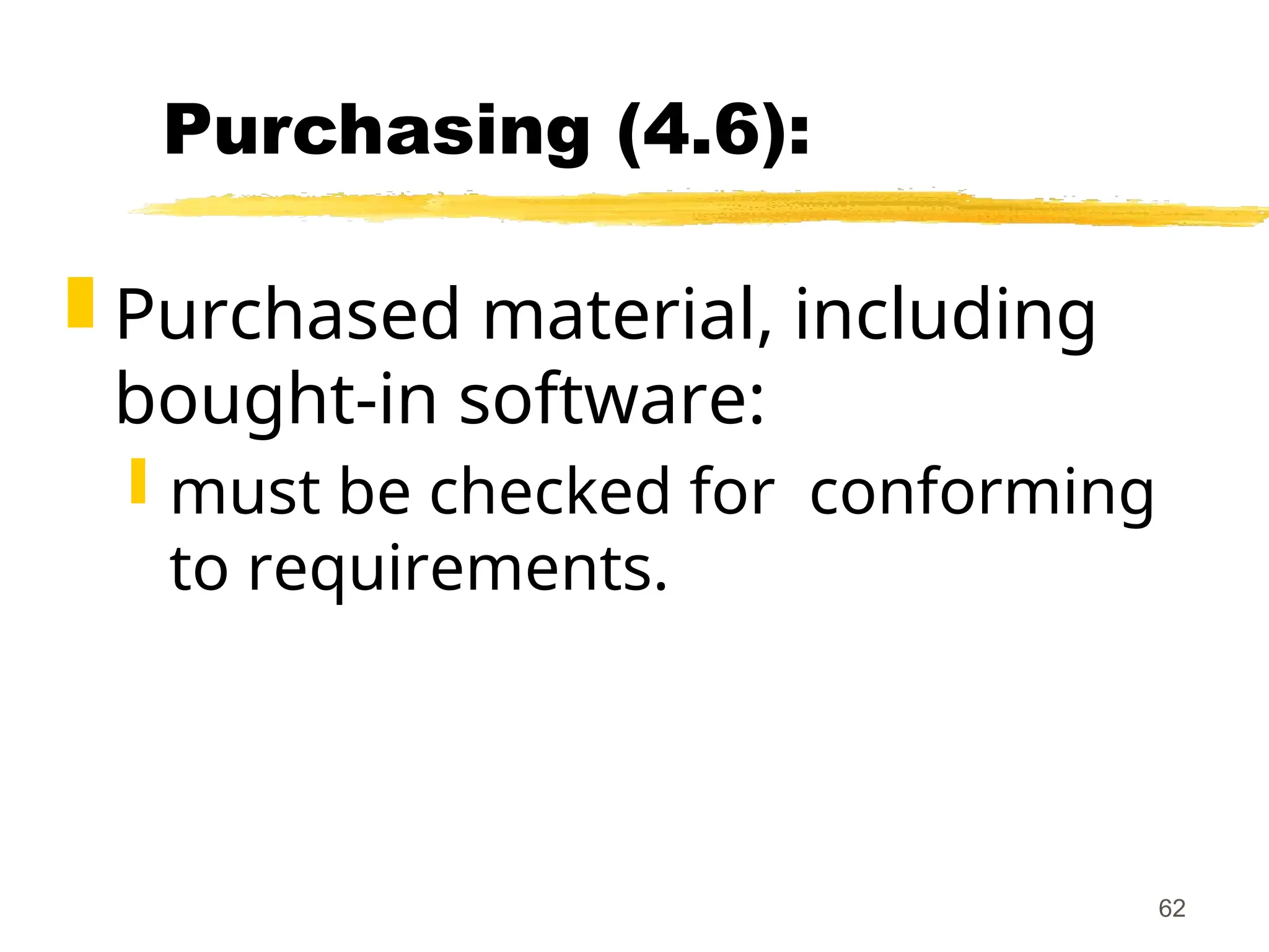 62
Purchasing (4.6):
 Purchased material, including
bought-in software:
 must be checked for conforming
to requirements.
 