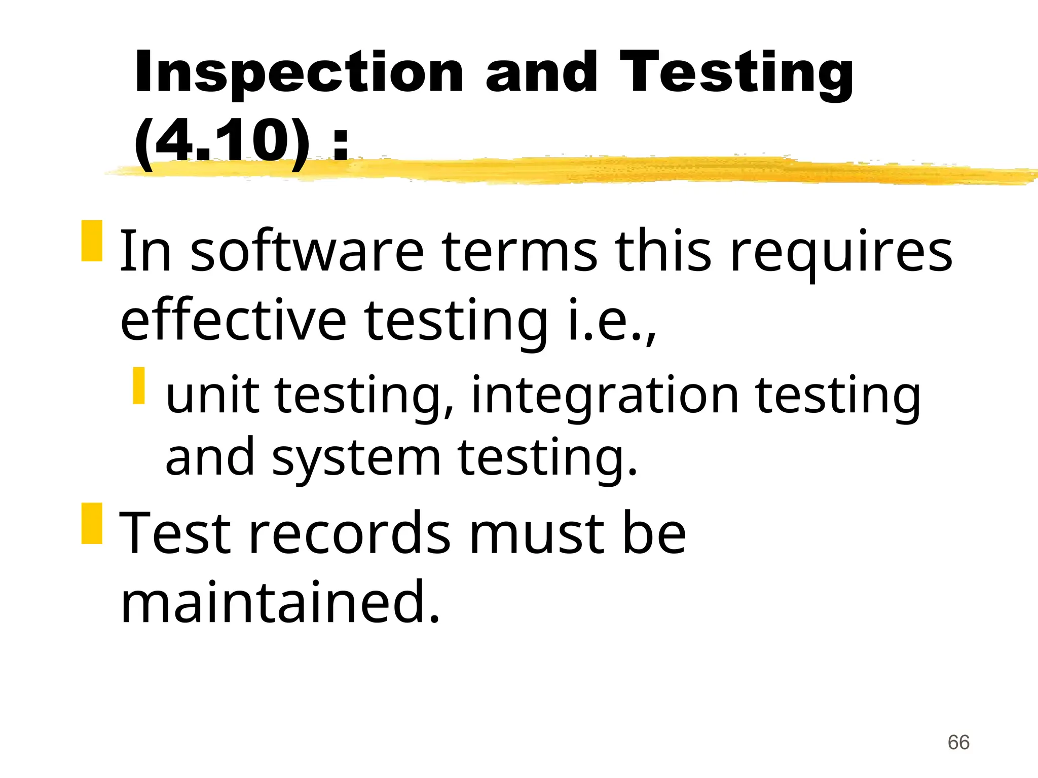 66
Inspection and Testing
(4.10) :
 In software terms this requires
effective testing i.e.,
 unit testing, integration testing
and system testing.
 Test records must be
maintained.
 