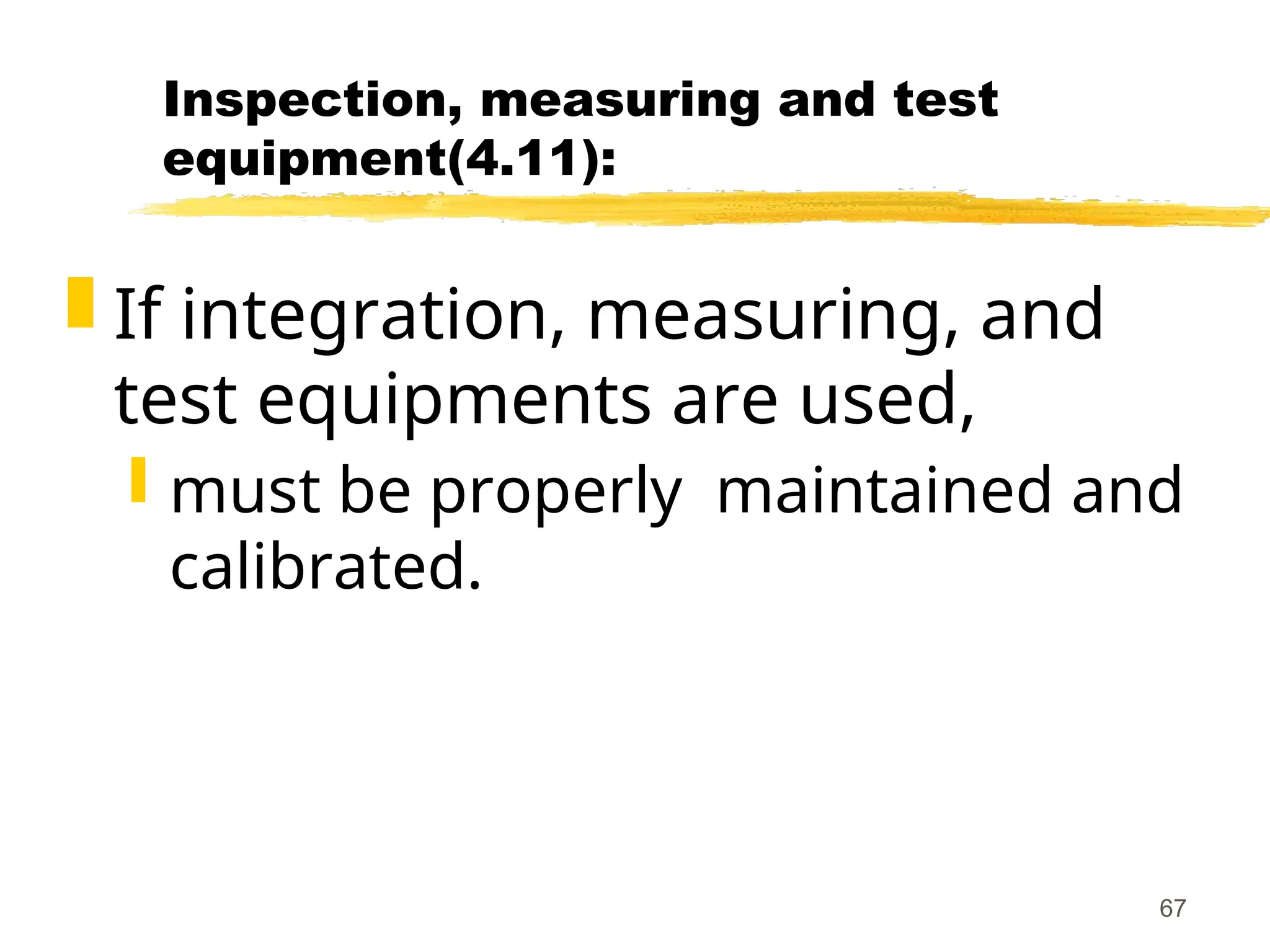 67
Inspection, measuring and test
equipment(4.11):
 If integration, measuring, and
test equipments are used,
 must be properly maintained and
calibrated.
 