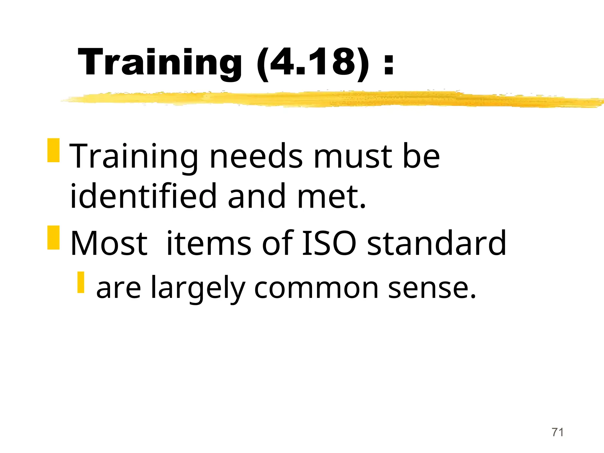 71
Training (4.18) :
 Training needs must be
identified and met.
 Most items of ISO standard
 are largely common sense.
 