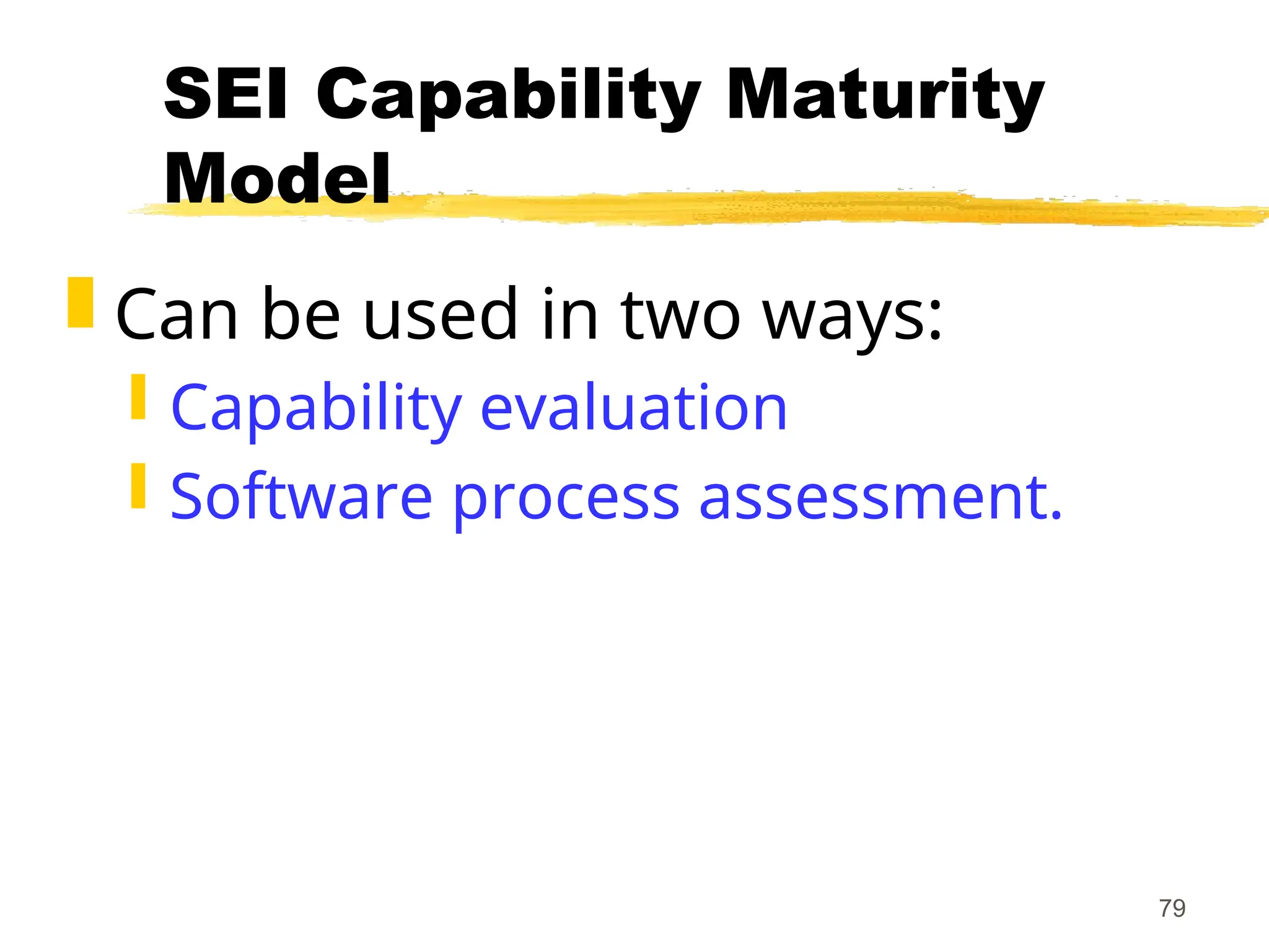 79
SEI Capability Maturity
Model
 Can be used in two ways:
 Capability evaluation
 Software process assessment.
 