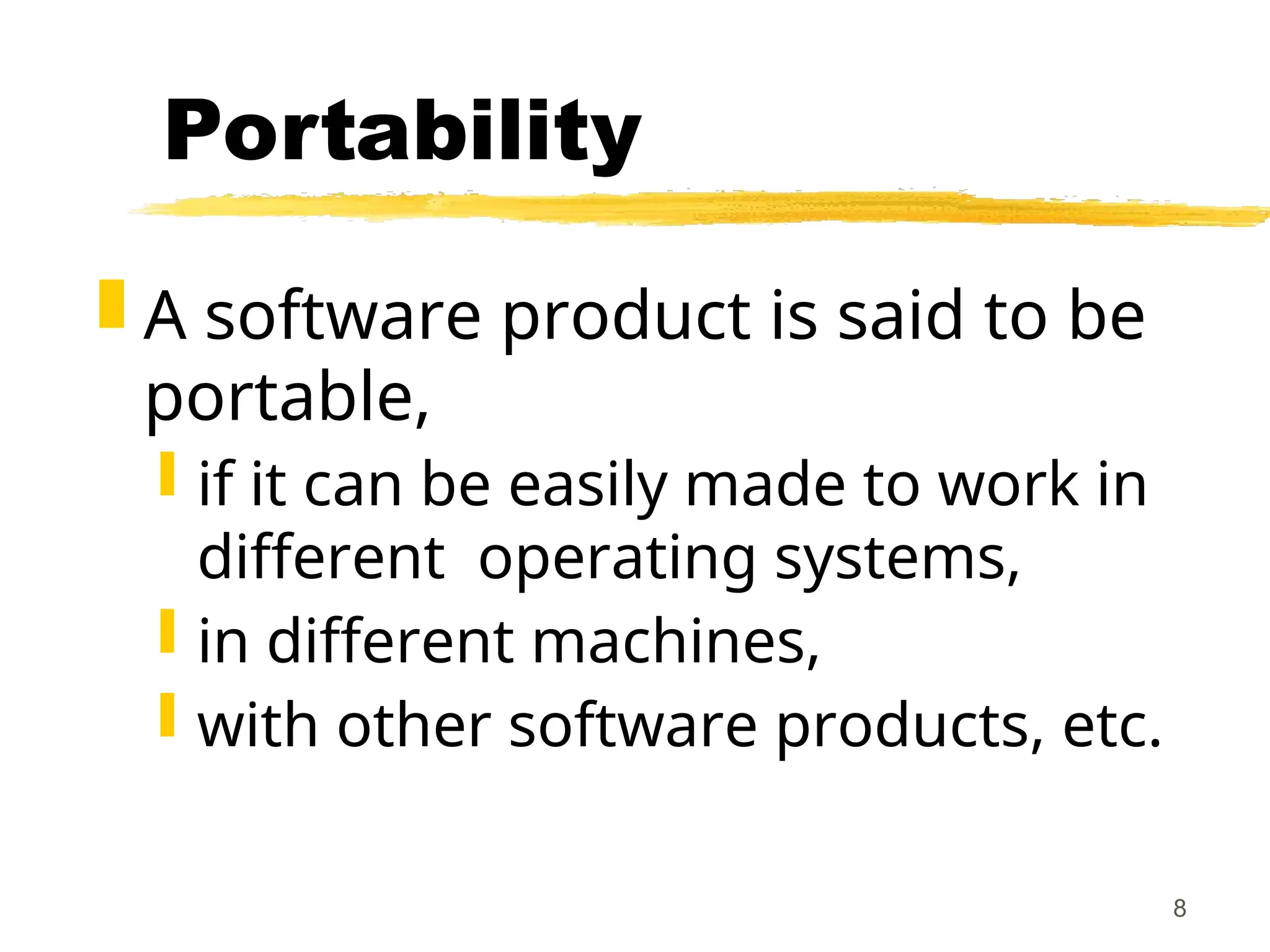 8
Portability
 A software product is said to be
portable,
 if it can be easily made to work in
different operating systems,
 in different machines,
 with other software products, etc.
 