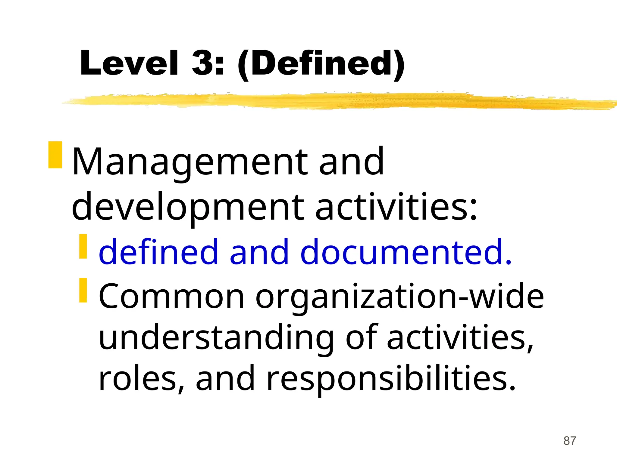 87
Level 3: (Defined)
 Management and
development activities:
 defined and documented.
 Common organization-wide
understanding of activities,
roles, and responsibilities.
 