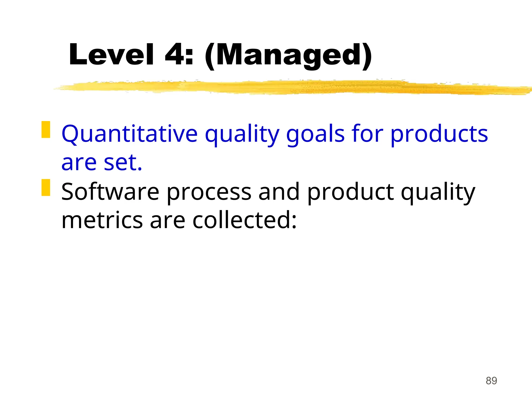 89
Level 4: (Managed)
 Quantitative quality goals for products
are set.
 Software process and product quality
metrics are collected:
 