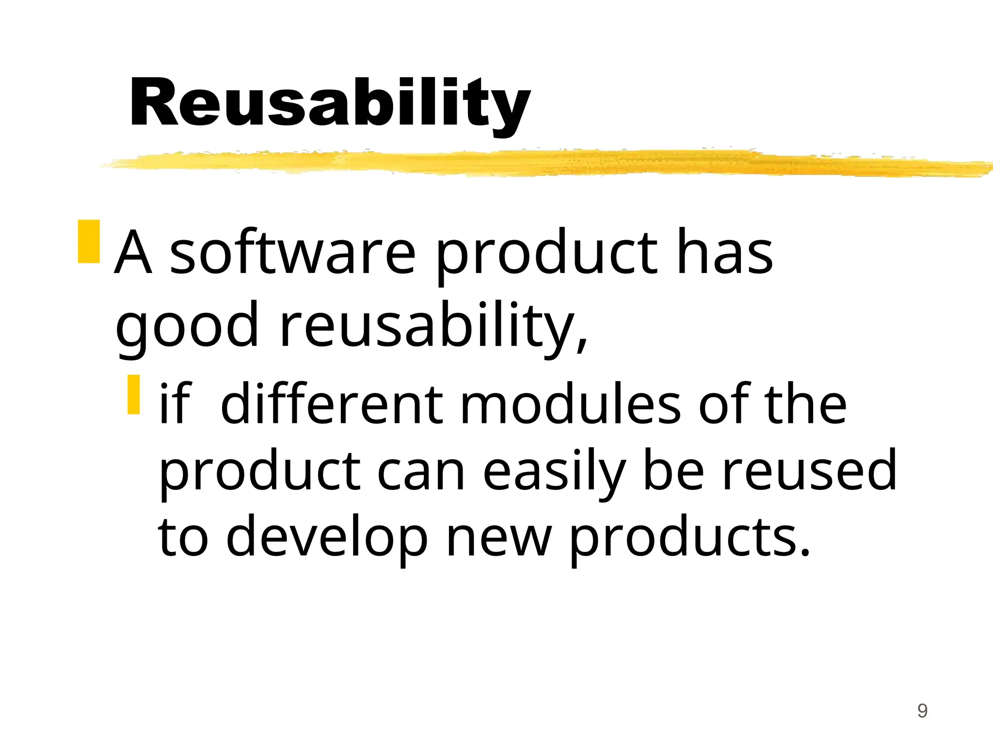 9
Reusability
 A software product has
good reusability,
 if different modules of the
product can easily be reused
to develop new products.
 