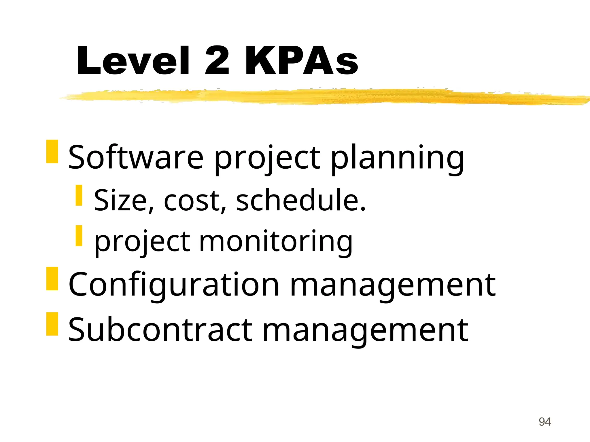 94
Level 2 KPAs
 Software project planning
 Size, cost, schedule.
 project monitoring
 Configuration management
 Subcontract management
 